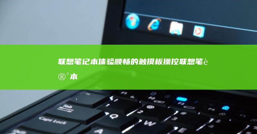 联想笔记本：体验顺畅的触摸板操控 (联想笔记本售后维修服务网点)