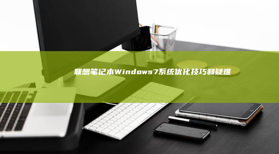 联想笔记本 Windows 7 系统优化技巧和疑难解答 (联想笔记本windows7)