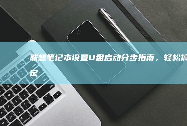 联想笔记本设置 U 盘启动：分步指南，轻松搞定 (联想笔记本设置u盘启动的方法)