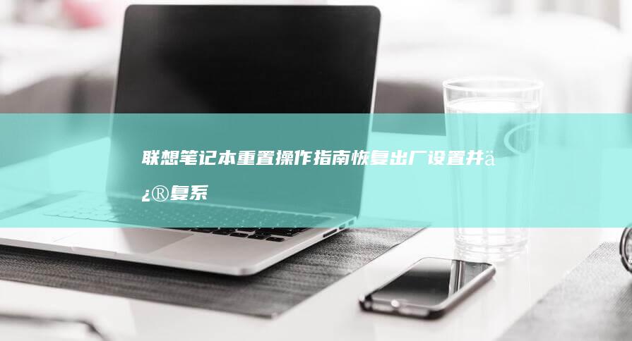 联想笔记本重置操作指南：恢复出厂设置并修复系统故障 (联想笔记本重装系统的详细步骤)