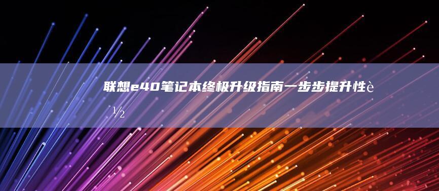 联想e40笔记本终极升级指南：一步步提升性能和存储空间 (联想e40笔记本配置参数)