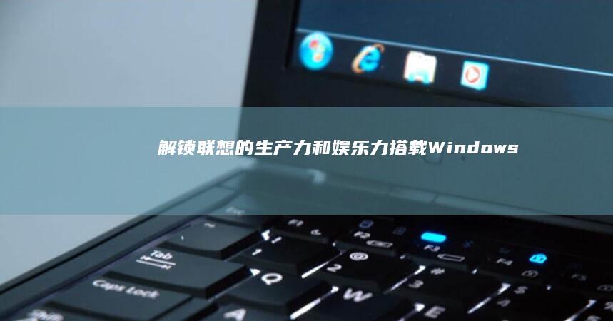 解锁联想的生产力和娱乐力：搭载 Windows 7 的联想笔记本电脑 (怎样解lenovo的锁)