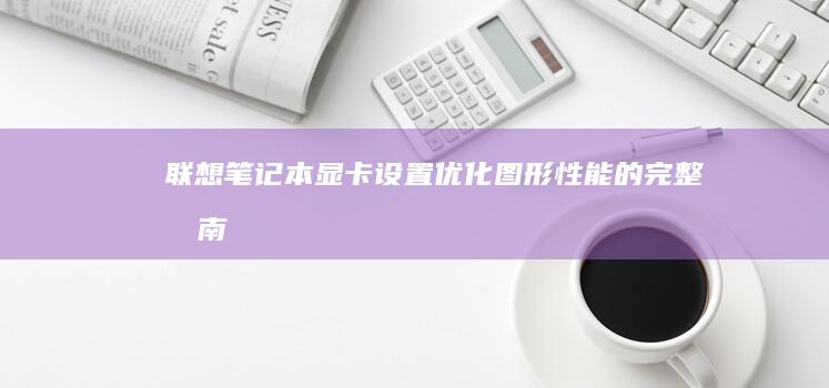 联想笔记本显卡设置：优化图形性能的完整指南 (联想笔记本显示电源已连接未充电)