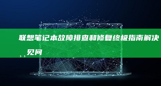 联想笔记本故障排查和修复终极指南：解决常见问题的综合解决方案 (联想笔记本故障率偏高)