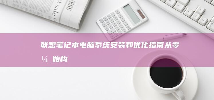 联想笔记本电脑系统安装和优化指南：从零开始构建高效系统 (联想笔记本电脑维修点地址)