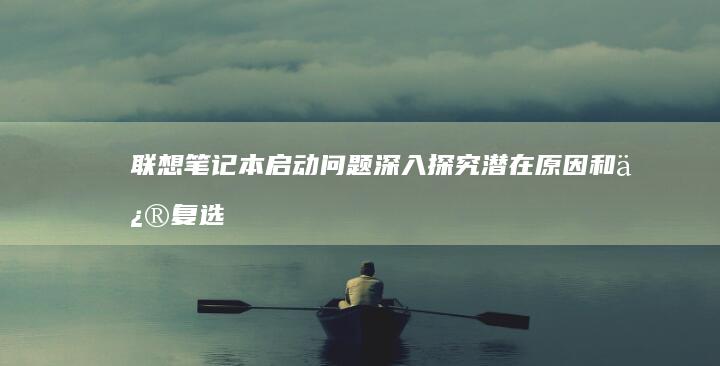 联想笔记本启动问题：深入探究潜在原因和修复选项 (联想笔记本启动u盘按什么键)