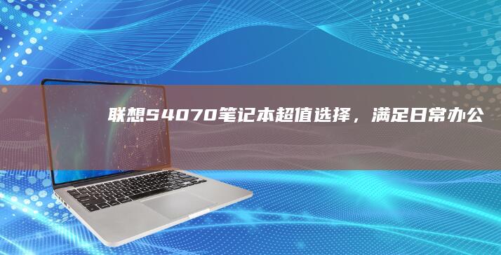 联想 S4070 笔记本：超值选择，满足日常办公和娱乐需求 (联想s4070)