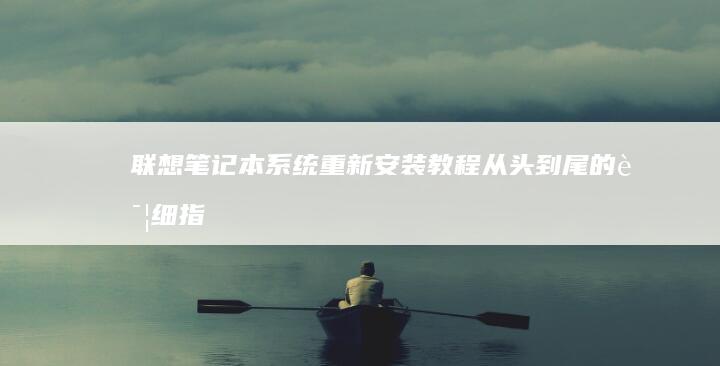 联想笔记本系统重新安装教程：从头到尾的详细指南 (联想笔记本系统重装按哪个键)