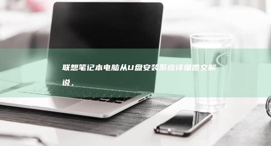 联想笔记本电脑从U盘安装系统：详细图文解说，一步步搞定 (联想笔记本电脑维修点地址)