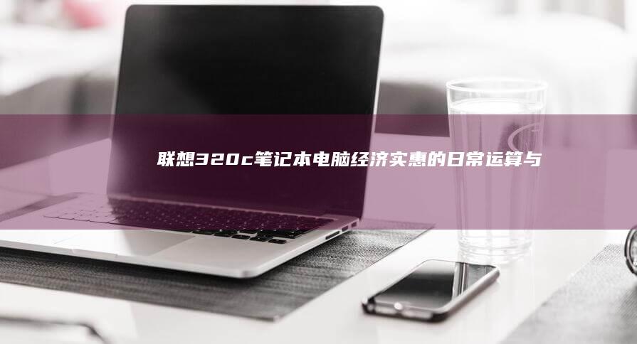 联想 320c 笔记本电脑：经济实惠的日常运算与学习的完美选择 (联想320c—15ikb拆机图解)