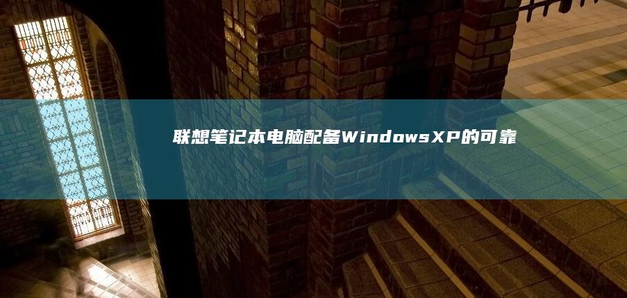 联想笔记本电脑：配备 Windows XP 的可靠计算解决方案 (联想笔记本电池0%充不进电)