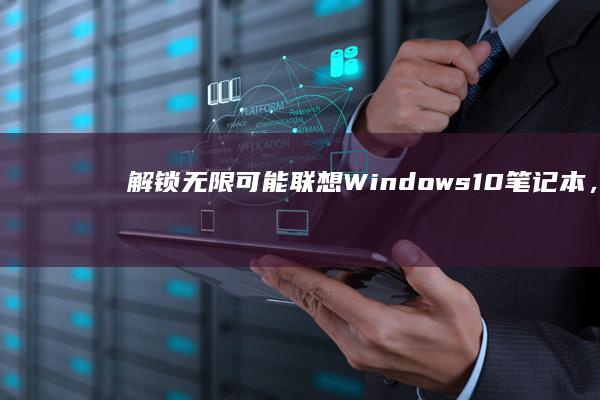 解锁无限可能：联想 Windows 10 笔记本，满足所有计算需求。 (解锁无限可能 英文)