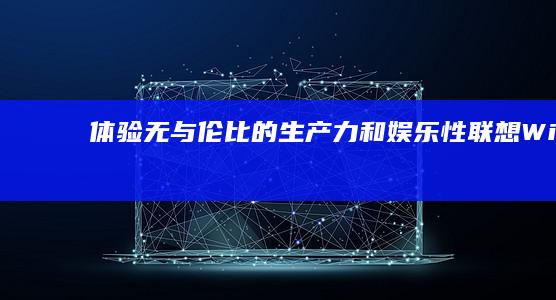 体验无与伦比的生产力和娱乐性：联想 Windows 10 笔记本，突破计算界限。 (体验无与伦比的美丽)