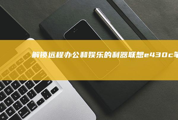 解锁远程办公和娱乐的利器：联想 e430c 笔记本，满足工作和娱乐需求 (远程办公模式)