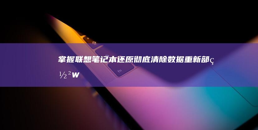 掌握联想笔记本还原：彻底清除数据、重新部署 Windows 并解决常见问题的全面教程 (掌握联想笔记的软件)