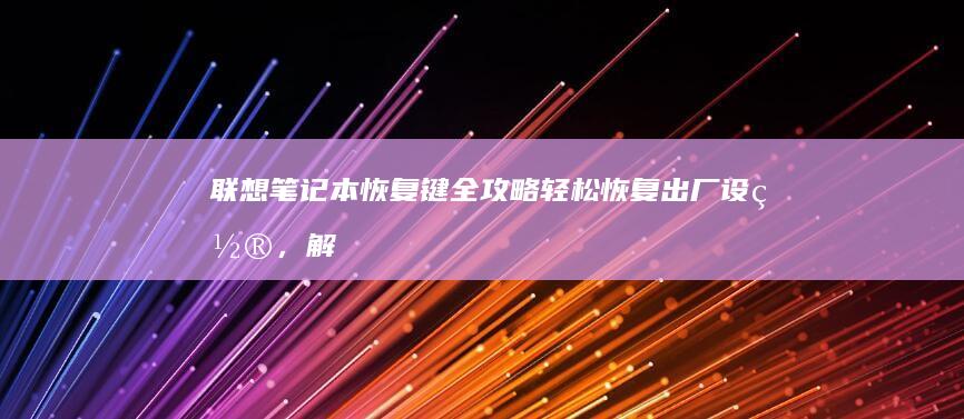 联想笔记本恢复键全攻略：轻松恢复出厂设置，解决系统问题 (联想笔记本恢复出厂设置)