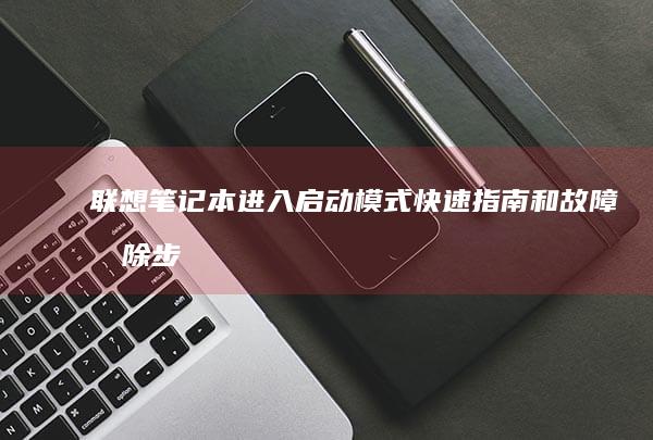 联想笔记本进入启动模式：快速指南和故障排除步骤 (联想笔记本进bios按什么键)