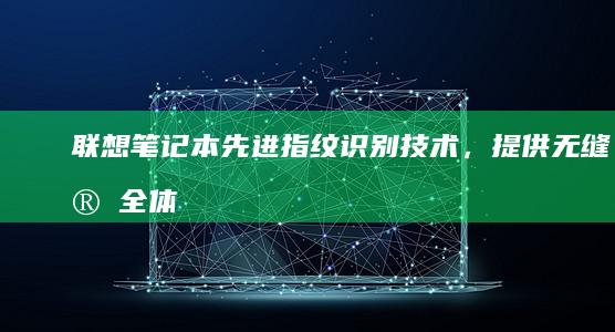 联想笔记本：先进指纹识别技术，提供无缝安全体验 (联想笔记本售后维修服务网点)