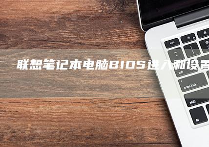 联想笔记本电脑 BIOS 进入和设置全面解析：不同型号按键不同 (联想笔记本电脑)