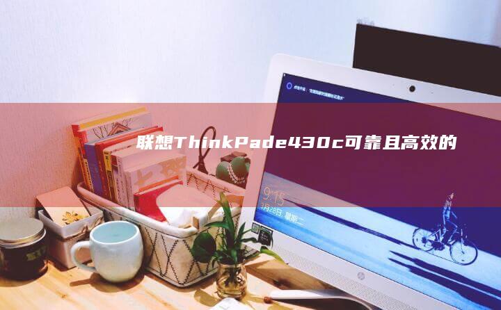 联想ThinkPad e430c：可靠且高效的商务笔记本解决方案 (联想thinkbook)