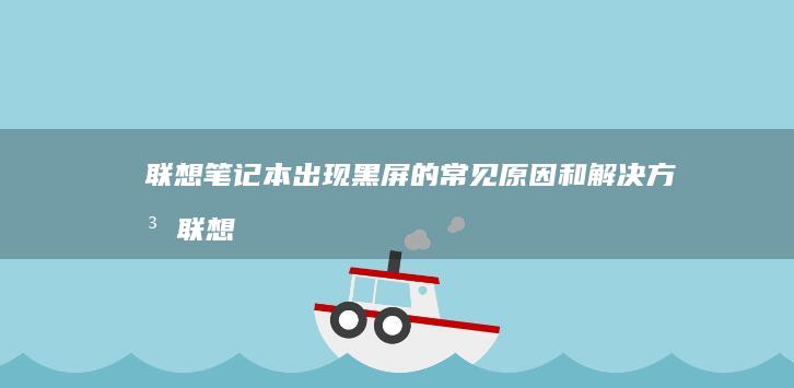 联想笔记本出现黑屏的常见原因和解决方法 (联想笔记本出厂编号)