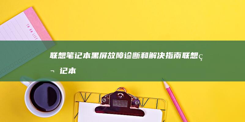 联想笔记本黑屏故障诊断和解决指南 (联想笔记本黑屏了怎么恢复正常电脑)