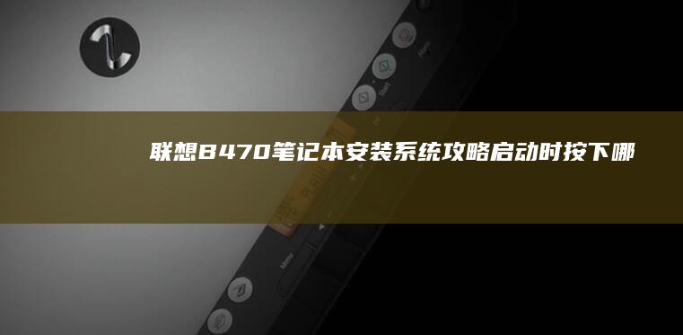 联想B470笔记本安装系统攻略：启动时按下哪个F键更高效？ (联想b470笔记本电脑参数表)