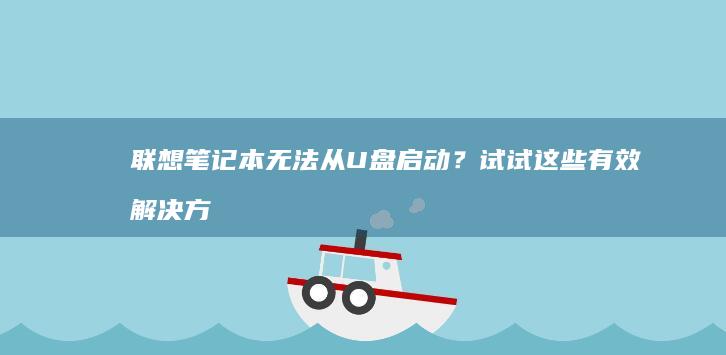 联想笔记本无法从U盘启动？试试这些有效解决方法！ (联想笔记本无法连接wifi)