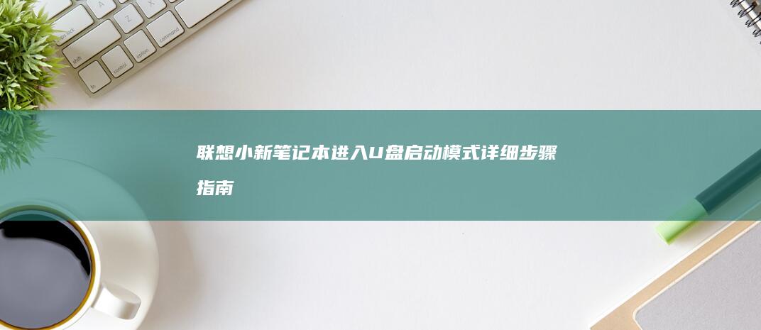 联想小新笔记本进入U盘启动模式详细步骤指南 (联想小新笔记本怎么样)