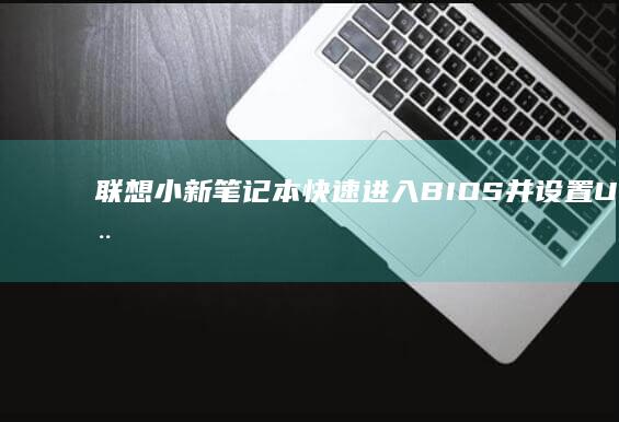 联想小新笔记本快速进入BIOS并设置U盘启动项全攻略 (联想小新笔记本)