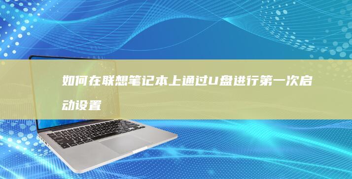 如何在联想笔记本上通过U盘进行第一次启动设置 (如何在联想笔记本上下载软件)