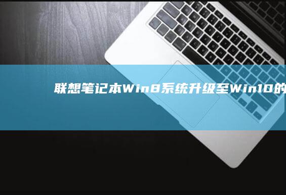 联想笔记本Win8系统升级至Win10的全面指南 (联想笔记本wifi开关在哪里)