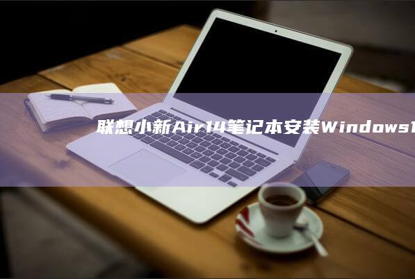 联想小新Air14笔记本安装Windows 10全攻略 (联想小新air13 pro)