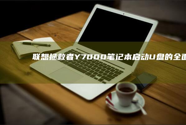 联想拯救者Y7000笔记本启动U盘的全面指南 (联想拯救者y7000p)