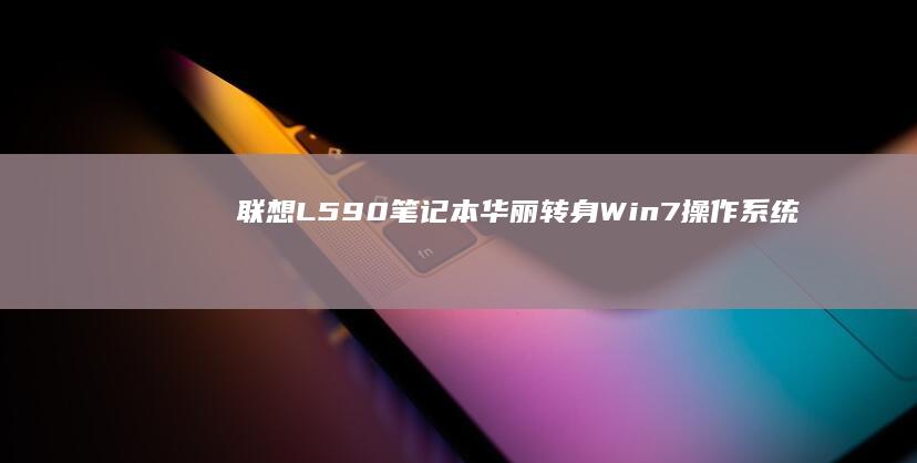 联想L590笔记本华丽转身：Win7操作系统全面升级 (联想L590还值得入手吗)