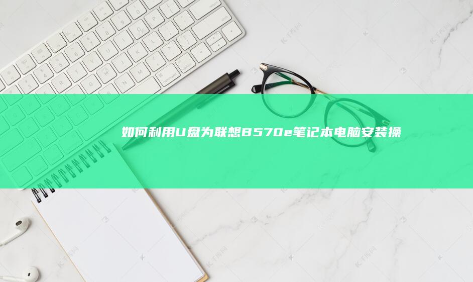 如何利用U盘为联想B570e笔记本电脑安装操作系统？ (如何利用u盘安装系统)