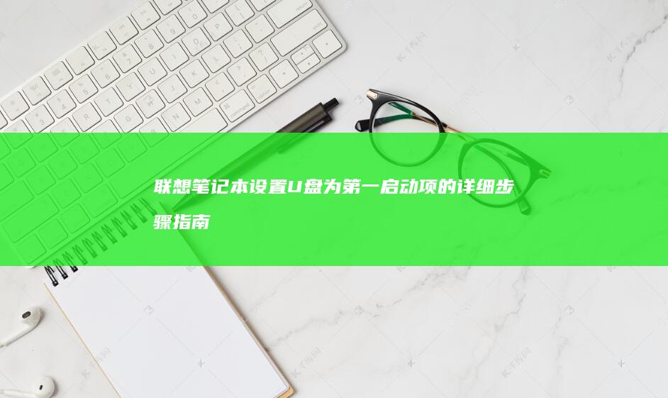 联想笔记本设置U盘为第一启动项的详细步骤指南 (联想笔记本设置u盘启动的方法)