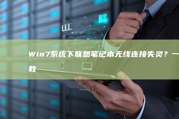 Win7系统下联想笔记本无线连接失灵？一文教你排查与解决 (win7系统重装)